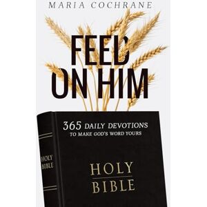Cochrane, Maria B Feed on Him: 365 Daily Devotions to Make God's Word Yours Cochrane, Maria B Feed on Him: 365 Daily Devotions to Make God's Word Yours