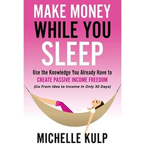 Kulp, Michelle Make Money While You Sleep: Use the Knowledge You Already Have to Create Passive Income Freedom (Go From Idea to Income In Only 30 Days) Kulp, Michelle Make Money While You Sleep: Use the Knowledge You Already Have to Create Passive Income Freedom (Go From Idea to Income In Only 30 Days)