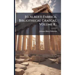 Fabricius, Johann Albert Jo. Alberti Fabricii, Bibliothecae Graecae, Volume 8... Fabricius, Johann Albert Jo. Alberti Fabricii, Bibliothecae Graecae, Volume 8...