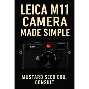Consult, Mustard Seed Edu Leica M11 Camera Made Simple: Master Your Camera, Shooting Confidently, And Creating Stunning Images With A Practical Step-By-Step User Guide Consult, Mustard Seed Edu Leica M11 Camera Made Simple: Master Your Camera, Shooting Confidently, And Creating Stunning Images With A Practical Step-By-Step User Guide