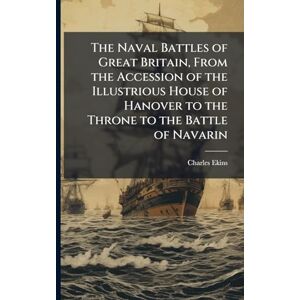 Ekins, Charles The Naval Battles of Great Britain, From the Accession of the Illustrious House of Hanover to the Throne to the Battle of Navarin Ekins, Charles The Naval Battles of Great Britain, From the Accession of the Illustrious House of Hanover to the Throne to the Battle of Navarin
