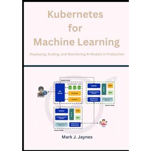 Jaynes, Mark J. Kubernetes for Machine Learning: Deploying, Scaling, and Monitoring AI Models in Production Jaynes, Mark J. Kubernetes for Machine Learning: Deploying, Scaling, and Monitoring AI Models in Production