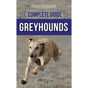 Schwartz, Tarah The Complete Guide to Greyhounds: Finding, Raising, Training, Exercising, Socializing, Properly Feeding and Loving Your New Greyhound Dog Schwartz, Tarah The Complete Guide to Greyhounds: Finding, Raising, Training, Exercising, Socializing, Properly Feeding and Loving Your New Greyhound Dog