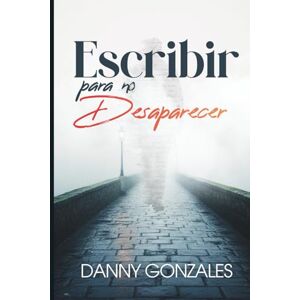 Gonzáles, Danny Escribir para no desaparecer: Cartas, silencios y reflexiones sobre el amor, la pérdida y el paso del tiempo Gonzáles, Danny Escribir para no desaparecer: Cartas, silencios y reflexiones sobre el amor, la pérdida y el paso del tiempo
