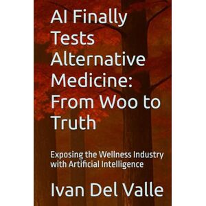 Del Valle, Dr. Ivan AI Finally Tests Alternative Medicine: From Woo to Truth: Exposing the Wellness Industry with Artificial Intelligence Del Valle, Dr. Ivan AI Finally Tests Alternative Medicine: From Woo to Truth: Exposing the Wellness Industry with Artificial Intelligence