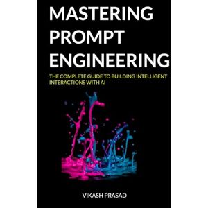 Prasad, Vikash Mastering prompt engineering: The Complete Guide to Building Intelligent Interactions with AI (AI Mastery Series) Prasad, Vikash Mastering prompt engineering: The Complete Guide to Building Intelligent Interactions with AI (AI Mastery Series)