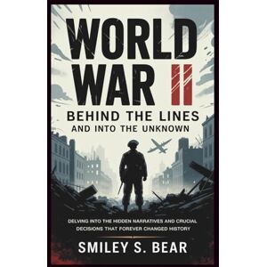 S. Bear, Smiley WORLD WAR II: Behind the Lines and Into the Unknown: Delving Into the Hidden Narratives and Crucial Decisions That Forever Changed History S. Bear, Smiley WORLD WAR II: Behind the Lines and Into the Unknown: Delving Into the Hidden Narratives and Crucial Decisions That Forever Changed History