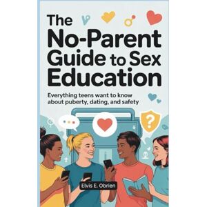 E. Obrien, Elvis THE NO-PARENT GUIDE TO SEX EDUCATION: Everything Teens Want to Know About Puberty, Dating, and Safety E. Obrien, Elvis THE NO-PARENT GUIDE TO SEX EDUCATION: Everything Teens Want to Know About Puberty, Dating, and Safety