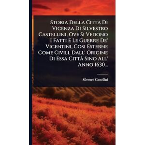 Castellini, Silvestro Storia Della Citta Di Vicenza Di Silvestro Castellini, Ove Si Vedono I Fatti E Le Guerre De' Vicentini, Cosi Esterne Come Civili, Dall' Origine Di Essa Città Sino All' Anno 1630... Castellini, Silvestro Storia Della Citta Di Vicenza Di Silvestro Castellini, Ove Si Vedono I Fatti E Le Guerre De' Vicentini, Cosi Esterne Come Civili, Dall' Origine Di Essa Città Sino All' Anno 1630...