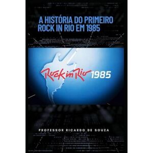 de Souza, Prof Ricardo A História do Primeiro Rock In Rio em 1985: História de Souza, Prof Ricardo A História do Primeiro Rock In Rio em 1985: História