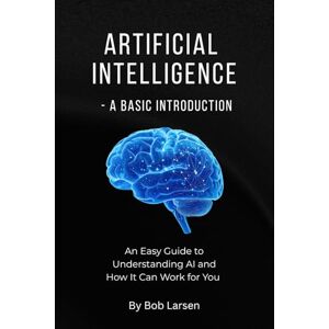 Larsen, Bob Artificial Intelligence A Basic Introduction: An Easy Guide to Understanding AI and How It Can Work for You Larsen, Bob Artificial Intelligence A Basic Introduction: An Easy Guide to Understanding AI and How It Can Work for You