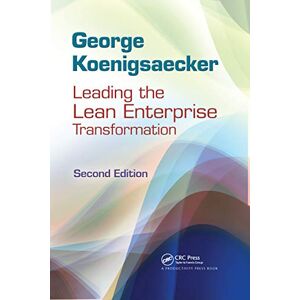 Koenigsaecker, George Leading the Lean Enterprise Transformation Koenigsaecker, George Leading the Lean Enterprise Transformation