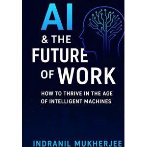 Mukherjee, Mr Indranil AI & the Future of Work: A Practical Guide to Thriving in the Age of Automation Mukherjee, Mr Indranil AI & the Future of Work: A Practical Guide to Thriving in the Age of Automation
