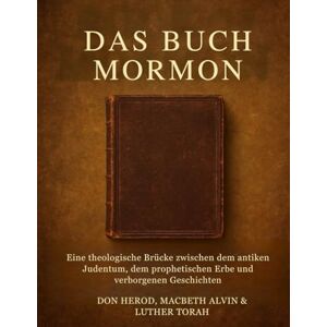 Herod, Don Das Buch Mormon: Eine theologische Brücke zwischen dem antiken Judentum, dem prophetischen Erbe und verborgenen Geschichten Herod, Don Das Buch Mormon: Eine theologische Brücke zwischen dem antiken Judentum, dem prophetischen Erbe und verborgenen Geschichten