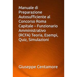Centamore, Giuseppe Manuale di Preparazione Autosufficiente al Concorso Roma Capitale – Funzionario Amministrativo (RCFA) Teoria, Esempi, Quiz, Simulazioni (Manuali Centamore per la preparazione ai concorsi pubblici) Centamore, Giuseppe Manuale di Preparazione Autosufficiente al Concorso Roma Capitale – Funzionario Amministrativo (RCFA) Teoria, Esempi, Quiz, Simulazioni (Manuali Centamore per la preparazione ai concorsi pubblici)
