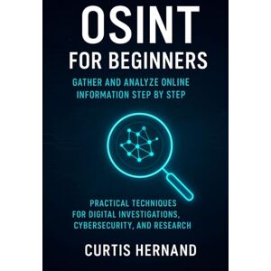 Hernand, Curtis OSINT for Beginners Gather and Analyze Online Information Step by Step: Practical Techniques for Digital Investigations, Cybersecurity, and Research Hernand, Curtis OSINT for Beginners Gather and Analyze Online Information Step by Step: Practical Techniques for Digital Investigations, Cybersecurity, and Research