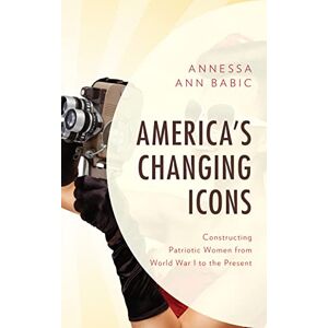 Babic, Annessa Ann America's Changing Icons: Constructing Patriotic Women from World War I to the Present Babic, Annessa Ann America's Changing Icons: Constructing Patriotic Women from World War I to the Present
