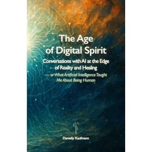 Kaufmann, Danielly The Age of Digital Spirit: Conversations with AI at the Edge of Reality and Healing — or What Artificial Intelligence Taught Me About Being Human Kaufmann, Danielly The Age of Digital Spirit: Conversations with AI at the Edge of Reality and Healing — or What Artificial Intelligence Taught Me About Being Human
