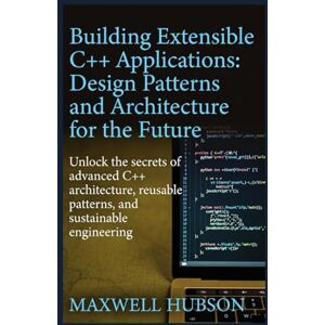 HUBSON, MAXWELL Building Extensible C++ Applications: Design Patterns and Architecture for the Future: Subtitle: Unlock the secrets of advanced C++ architecture, reusable patterns, and sustainable engineering HUBSON, MAXWELL Building Extensible C++ Applications: Design Patterns and Architecture for the Future: Subtitle: Unlock the secrets of advanced C++ architecture, reusable patterns, and sustainable engineering