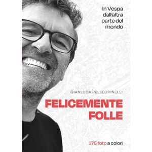 Pellegrinelli, Gianluca Felicemente Folle: In Vespa dall'altra parte del mondo Edizione illustrata 175 foto a colori Pellegrinelli, Gianluca Felicemente Folle: In Vespa dall'altra parte del mondo Edizione illustrata 175 foto a colori
