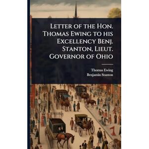 Ewing, Thomas Letter of the Hon. Thomas Ewing to his Excellency Benj. Stanton, Lieut. Governor of Ohio Ewing, Thomas Letter of the Hon. Thomas Ewing to his Excellency Benj. Stanton, Lieut. Governor of Ohio