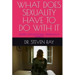 RAY, DR. STEVEN WHAT DOES SEXUALITY HAVE TO DO WITH IT: GENDER CONFUSION? REAL GENDER BIAS IN AMERICA RAY, DR. STEVEN WHAT DOES SEXUALITY HAVE TO DO WITH IT: GENDER CONFUSION? REAL GENDER BIAS IN AMERICA
