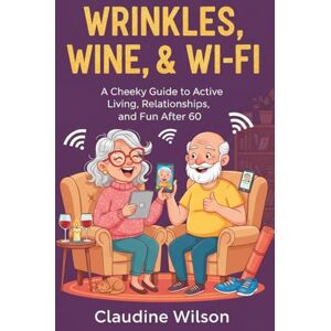 Wilson Wrinkles, Wine, and Wifi: A Cheeky Guide to Active Living, Relationships, and Fun After 60 (Where The Heck Do We Go Now?) Wilson Wrinkles, Wine, and Wifi: A Cheeky Guide to Active Living, Relationships, and Fun After 60 (Where The Heck Do We Go Now?)