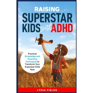 Fields, Lydia Raising Superstar Kids with ADHD: Practical Knowledge and Parenting Techniques to Transform Your Explosive Child Now Fields, Lydia Raising Superstar Kids with ADHD: Practical Knowledge and Parenting Techniques to Transform Your Explosive Child Now