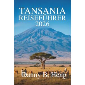 Heng, Danny B. TANSANIA REISEFÜHRER 2026: Begeben Sie sich auf ein Abenteuer im Naturwunderland Ostafrikas Heng, Danny B. TANSANIA REISEFÜHRER 2026: Begeben Sie sich auf ein Abenteuer im Naturwunderland Ostafrikas