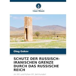 Gokov, Oleg SCHUTZ DER RUSSISCH-IRANISCHEN GRENZE DURCH DAS RUSSISCHE REICH: im XIX. und frühen XX. Jahrhundert Gokov, Oleg SCHUTZ DER RUSSISCH-IRANISCHEN GRENZE DURCH DAS RUSSISCHE REICH: im XIX. und frühen XX. Jahrhundert