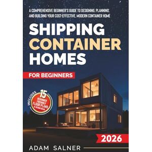 Salner, Adam Shipping Container Homes for Beginners: A Comprehensive Beginner's Guide to Designing, Planning, and Building Your Cost-Effective, Modern Container Home BONUS: Beginner-Friendly Floor Plans Salner, Adam Shipping Container Homes for Beginners: A Comprehensive Beginner's Guide to Designing, Planning, and Building Your Cost-Effective, Modern Container Home BONUS: Beginner-Friendly Floor Plans
