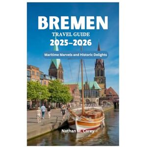Carey, Nathan M. BREMEN TRAVEL GUIDE 2025-2026: Maritime Marvels and Historic Delights Carey, Nathan M. BREMEN TRAVEL GUIDE 2025-2026: Maritime Marvels and Historic Delights