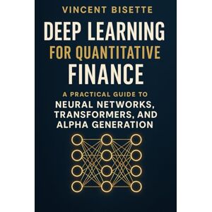 Vincent Deep Learning for Quantitative Finance: A Practical Guide to Neural Networks, Transformers, Alpha Generation.: Harness Neural Networks, Transformers, ... 3 (The Quantitative Finance Mastery Series) Vincent Deep Learning for Quantitative Finance: A Practical Guide to Neural Networks, Transformers, Alpha Generation.: Harness Neural Networks, Transformers, ... 3 (The Quantitative Finance Mastery Series)
