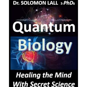 LALL 3-PhDs, Dr. SOLOMON Quantum Biology: Healing the Mind With Secret Science LALL 3-PhDs, Dr. SOLOMON Quantum Biology: Healing the Mind With Secret Science