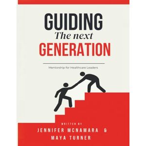 McNamara, Jennifer Guiding the Next Generation: Mentorship for Healthcare Leaders McNamara, Jennifer Guiding the Next Generation: Mentorship for Healthcare Leaders
