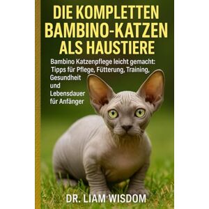 WISDOM, DR. LIAM DIE KOMPLETTEN BAMBINO-KATZEN ALS HAUSTIERE: Bambino Katzenpflege leicht gemacht: Tipps für Pflege, Fütterung, Training, Gesundheit und Lebensdauer für Anfänger WISDOM, DR. LIAM DIE KOMPLETTEN BAMBINO-KATZEN ALS HAUSTIERE: Bambino Katzenpflege leicht gemacht: Tipps für Pflege, Fütterung, Training, Gesundheit und Lebensdauer für Anfänger