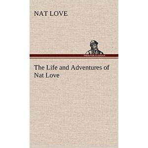 Love, Nat The Life and Adventures of Nat Love Better Known in the Cattle Country as "Deadwood Dick Love, Nat The Life and Adventures of Nat Love Better Known in the Cattle Country as "Deadwood Dick