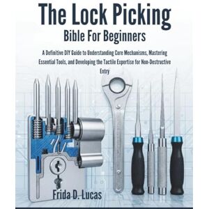 Lucas, Frida D. THE LOCK Picking Bible for Beginners: A Definitive DIY Guide to Understanding Core Mechanisms, Mastering Essential Tools, and Developing the Tactile Expertise for Non-Destructive Entry Lucas, Frida D. THE LOCK Picking Bible for Beginners: A Definitive DIY Guide to Understanding Core Mechanisms, Mastering Essential Tools, and Developing the Tactile Expertise for Non-Destructive Entry