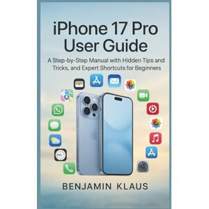 Klaus, Benjamin iphone 17 pro User Guide: A Step-by-Step manual with Hidden Tips and Tricks, and Expert Shortcuts for Beginners and Seniors Klaus, Benjamin iphone 17 pro User Guide: A Step-by-Step manual with Hidden Tips and Tricks, and Expert Shortcuts for Beginners and Seniors