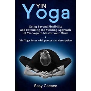 Cacace, Sasy Yin Yoga: Going Beyond Flexibility and Extending the Yielding Approach of Yin Yoga to Master Your Mind. Yin Yoga Poses with photos and description.: 2 (Spiritual) Cacace, Sasy Yin Yoga: Going Beyond Flexibility and Extending the Yielding Approach of Yin Yoga to Master Your Mind. Yin Yoga Poses with photos and description.: 2 (Spiritual)