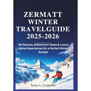 Lysander, Nora A. Zermatt Winter Travel Guide 2025–2026: Ski Resorts, Matterhorn Views & Luxury Alpine Experiences for a Perfect Winter Escape Lysander, Nora A. Zermatt Winter Travel Guide 2025–2026: Ski Resorts, Matterhorn Views & Luxury Alpine Experiences for a Perfect Winter Escape