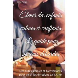 Wenga, Serge Élever des enfants calmes et confiants – Le guide pour parents débordés: Des outils simples et bienveillants pour gérer les émotions sans crier Wenga, Serge Élever des enfants calmes et confiants – Le guide pour parents débordés: Des outils simples et bienveillants pour gérer les émotions sans crier