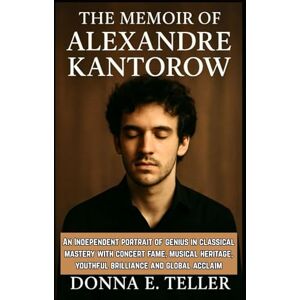 E. Teller, Donna The Memoir of Alexandre Kantorow: An Independent portrait of genius in classical mastery with concert fame, musical heritage, youthful brilliance and global acclaim E. Teller, Donna The Memoir of Alexandre Kantorow: An Independent portrait of genius in classical mastery with concert fame, musical heritage, youthful brilliance and global acclaim