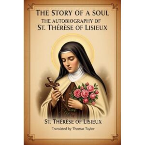 ST. THÉRÈSE OF LISIEUX THE STORY OF A SOUL: THE AUTOBIOGRAPHY OF ST. THÉRÈSE OF LISIEUX THE STORY OF A SOUL: THE AUTOBIOGRAPHY OF