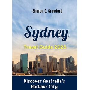 Crawford, Sharon C. Sydney Travel Guide 2025: Discover Australia's Harbour City Crawford, Sharon C. Sydney Travel Guide 2025: Discover Australia's Harbour City
