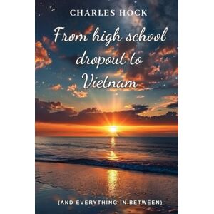 Hock, Charles From High School Dropout to Vietnam: And Everything in Between Hock, Charles From High School Dropout to Vietnam: And Everything in Between