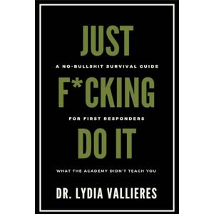 Vallieres, Dr. Lydia Just F*cking Do It: A No-Bullshit Survival Guide For First Responders — What The Academy Didn’t Teach You Vallieres, Dr. Lydia Just F*cking Do It: A No-Bullshit Survival Guide For First Responders — What The Academy Didn’t Teach You