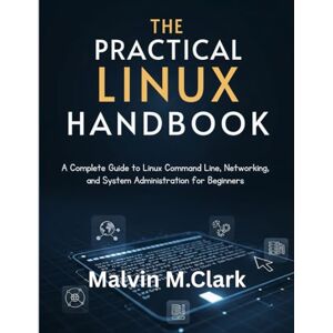 Clark, Malvin M The Practical Linux Handbook: A Complete Guide to Linux Command Line, Networking, and System Administration for Beginners Clark, Malvin M The Practical Linux Handbook: A Complete Guide to Linux Command Line, Networking, and System Administration for Beginners