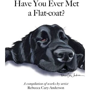 Cary-Anderson, Rebecca Have You Ever Met A Flat-coat?: A compilation of works by artist Rebecca Cary-Anderson Cary-Anderson, Rebecca Have You Ever Met A Flat-coat?: A compilation of works by artist Rebecca Cary-Anderson