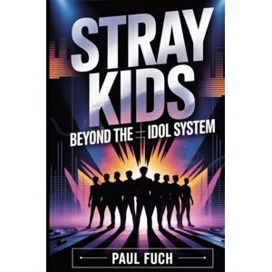 Fuch, Paul Stray Kids: Beyond the Idol System: How a Self-Produced K-Pop Group Changed Expectations in Modern Music Fuch, Paul Stray Kids: Beyond the Idol System: How a Self-Produced K-Pop Group Changed Expectations in Modern Music